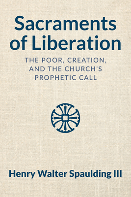 Coperta cărții 'Sacraments of Liberation: The Poor, Creation, and the Church's Prophetic Call - Henry Walter Spaulding'