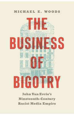 Coperta cărții 'The Business of Bigotry: John Van Evrie's Nineteenth-Century Racist Media Empire - Michael E. Woods'