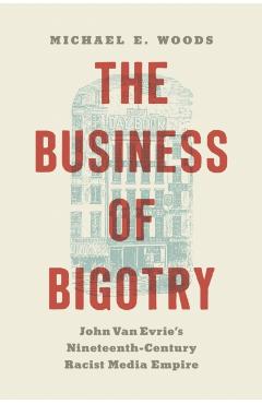 The Business of Bigotry: John Van Evrie's Nineteenth-Century Racist Media Empire - Michael E. Woods