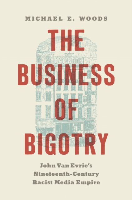 Coperta cărții 'The Business of Bigotry: John Van Evrie's Nineteenth-Century Racist Media Empire - Michael E. Woods'