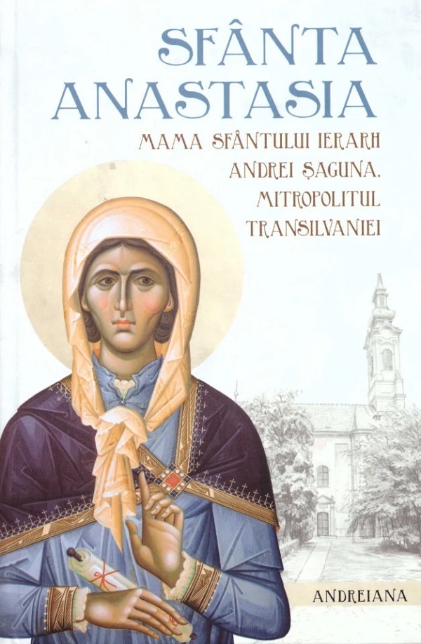 Coperta cărții 'Sfânta Anastasia, mama Sfântului Ierarh Andrei Șaguna, Mitropolitul Transilvaniei'