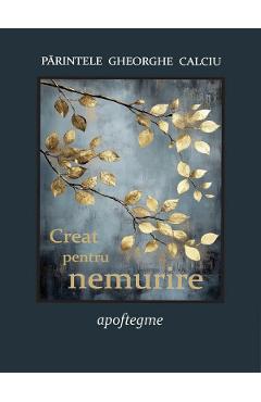 Creat pentru nemurire. Apoftegme - Parintele Gheorghe Calciu