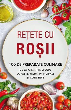 Retete cu rosii. 100 de preparate culinare de la aperitive si supe la paste, feluri principale si conserve