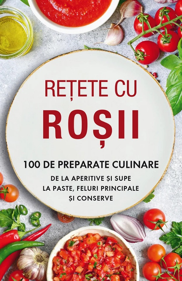 Retete cu rosii. 100 de preparate culinare de la aperitive si supe la paste, feluri principale si conserve