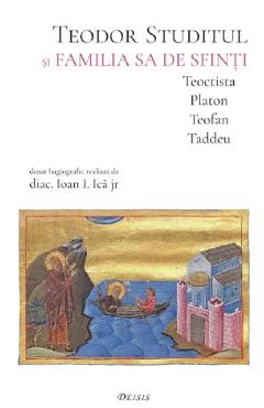 Teodor Studitul si familia sa de sfinti. Teoctista, Platon, Teofan, Taddeu - Ioan I. Ica
