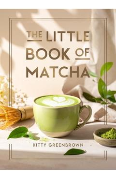The Little Book of Matcha: Recipes, Trivia and Tips on Making Delicious Cups of Matcha - Kitty Greenbrown