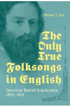 Only True Folksongs in English: American Ballad Scholarship, 1855-1915 - Michael J. Bell