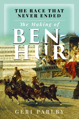Coperta cărții 'The Race That Never Ended: The Making of Ben Hur - Geri Parlby'