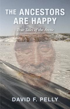 The Ancestors Are Happy: True Tales of the Arctic - David F. Pelly