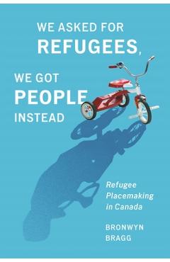 Coperta cărții 'We Asked for Refugees, We Got People Instead: Refugee Placemaking in Canada - Bronwyn Bragg'