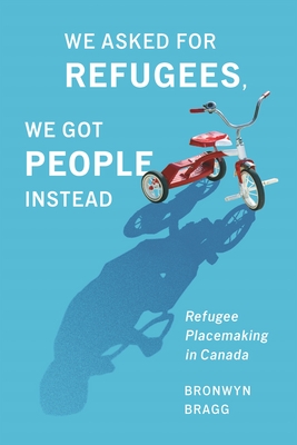Coperta cărții 'We Asked for Refugees, We Got People Instead: Refugee Placemaking in Canada - Bronwyn Bragg'