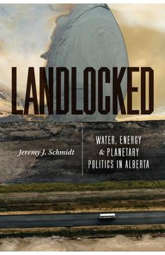Coperta cărții 'Landlocked: Water, Energy, and Planetary Politics in Alberta - Jeremy J. Schmidt'