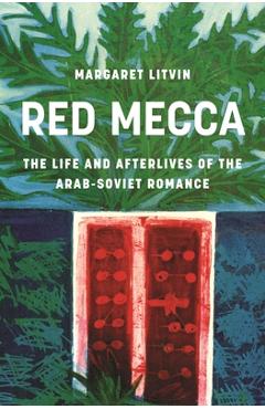 Coperta cărții 'Red Mecca: The Life and Afterlives of the Arab-Soviet Romance - Margaret Litvin'