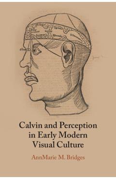 Calvin and Perception in Early Modern Visual Culture - Annmarie M. Bridges