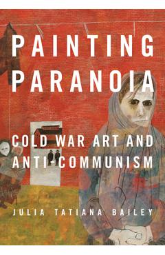 Coperta cărții 'Painting Paranoia: Cold War Art and Anti-Communism - Julia Bailey'