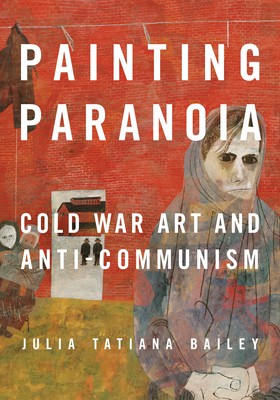 Coperta cărții 'Painting Paranoia: Cold War Art and Anti-Communism - Julia Bailey'