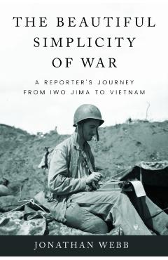 Beautiful Simplicity of War: A Reporter's Journey from Iwo Jima to Vietnam - Jonathan Webb