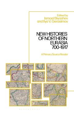 New Histories of Northern Eurasia, 700-1917: A Primary Source Reader - Ismael Biyashev