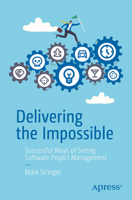 Coperta cărții 'Delivering the Impossible: Successful Ways of Seeing Software Project Management - Mark Stringer'