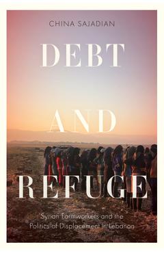 Coperta cărții 'Debt and Refuge: Syrian Farmworkers and the Politics of Displacement in Lebanon - China Sajadian'