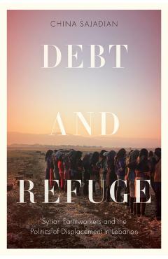 Debt and Refuge: Syrian Farmworkers and the Politics of Displacement in Lebanon - China Sajadian