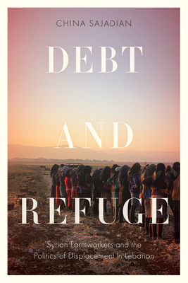 Coperta cărții 'Debt and Refuge: Syrian Farmworkers and the Politics of Displacement in Lebanon - China Sajadian'