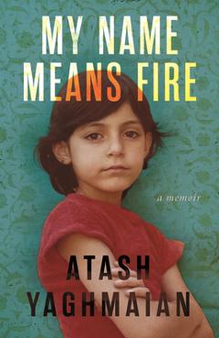 My Name Means Fire: A Memoir - Atash Yaghmaian