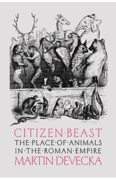 Citizen Beast: The Place of Animals in the Roman Empire - Martin Devecka