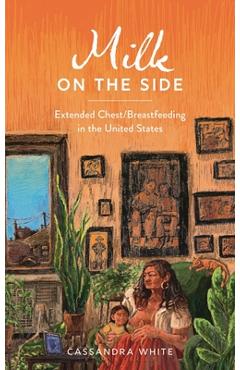 Coperta cărții 'Milk on the Side: Extended Chest/Breastfeeding in the United States - Cassandra White'