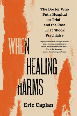 Coperta cărții 'When Healing Harms: The Doctor Who Put a Hospital on Trial--And the Case That Shook Psychiatry - Eric Caplan'