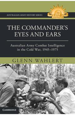 The Commander's Eyes and Ears: Australian Army Combat Intelligence in the Cold War, 1945-1975 - Glenn Wahlert