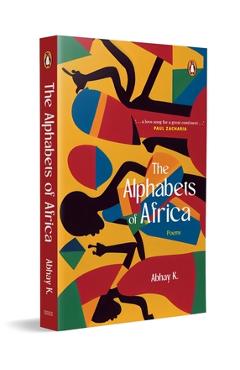 The Alphabets of Africa: Modern Poetry on Africa a Cultural and Literary Exploration of the Continent in Verse - Abhay K