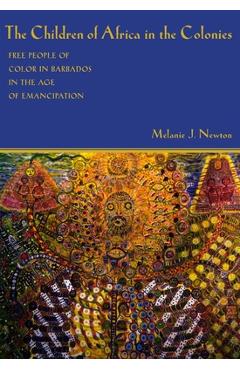 The Children of Africa in the Colonies: Free People of Color in Barbados in the Age of Emancipation - Melanie J. Newton