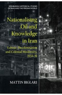 Nationalising Oil and Knowledge in Iran: Labour, Decolonisation and Colonial Modernity, 1933-51 - Mattin Biglari