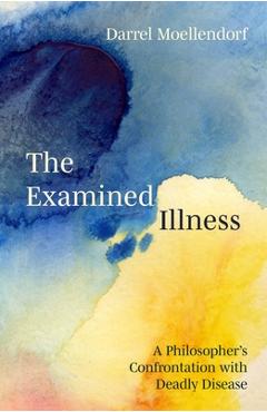 Coperta cărții 'The Examined Illness: A Philosopher's Confrontation with Deadly Disease - Darrel Moellendorf'