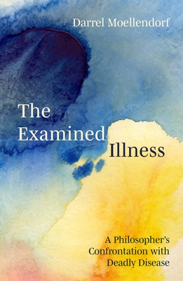 Coperta cărții 'The Examined Illness: A Philosopher's Confrontation with Deadly Disease - Darrel Moellendorf'