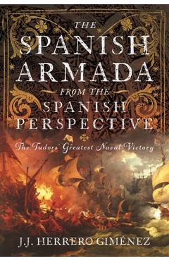 The Spanish Armada from the Spanish Perspective: The Tudors' Greatest Naval Victory - J. J. Herrero Giménez