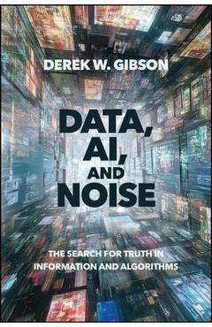 Data, Ai, and Noise: The Search for Truth in Information and Algorithms - Derek W. Gibson