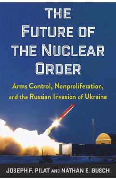 Coperta cărții 'The Future of the Nuclear Order: Arms Control, Nonproliferation, and the Russian Invasion of Ukraine - Joseph F. Pilat'