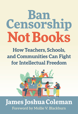 Coperta cărții 'Ban Censorship, Not Books: How Teachers, Schools, and Communities Can Fight for Intellectual Freedom - James Joshua'
