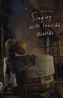 Coperta cărții 'Singing with Invisible Worlds: Fermenting Sake on Microbial Time - Maya Hey'