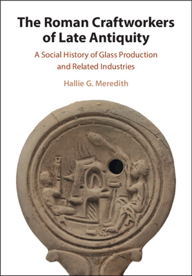 Coperta cărții 'The Roman Craftworkers of Late Antiquity: A Social History of Glass Production and Related Industries - Hallie G.'