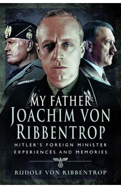 Coperta cărții 'My Father Joachim Von Ribbentrop: Hitler's Foreign Minister, Experiences and Memories - Rudolf Von Ribbentrop'
