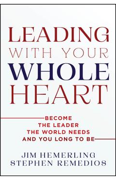 Leading with Your Whole Heart: Become the Leader the World Needs and You Long to Be - Jim Hemerling