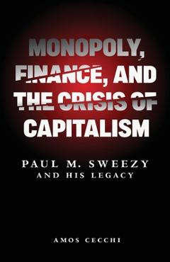 Monopoly, Finance, and the Crisis of Capitalism: Paul M. Sweezy and His Legacy - Amos Cecchi