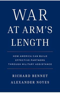 Coperta cărții 'War at Arm's Length: How America Can Build Effective Partners Through Military Assistance - Richard Bennet'