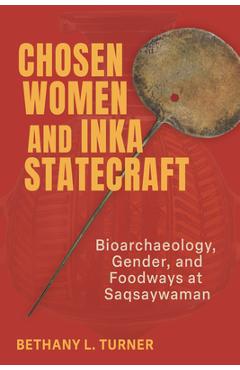 Chosen Women and Inka Statecraft: Bioarchaeology, Gender, and Foodways at Saqsaywaman - Bethany L. Turner