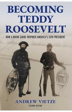 Coperta cărții 'Becoming Teddy Roosevelt: How a Maine Guide Inspired America's 26th President - Andrew Vietze'