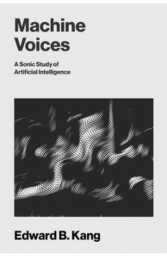 Coperta cărții 'Machine Voices: A Sonic Study of Artificial Intelligence - Edward B. Kang'