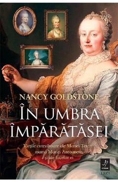Coperta cărții 'În umbra împărătesei. Viețile cutezătoare ale Mariei Tereza, mama Mariei Antoaneta, și ale fiicelor ei - Nancy Goldstone'